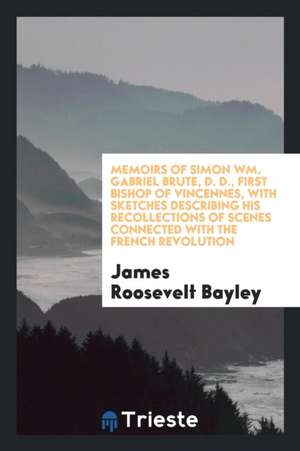 Memoirs of the Right Reverend Simon Wm. Gabriel Bruté: D. D., First Bishop of Vincennes, with ... de James Roosevelt Bayley