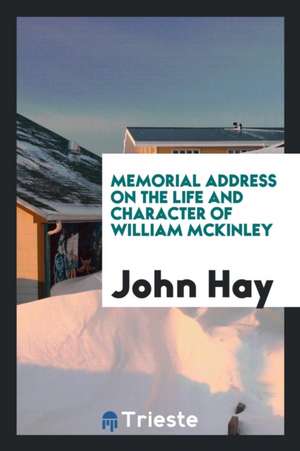 Memorial Address on the Life and Character of William McKinley de John Hay