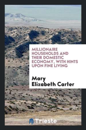 Millionaire Households and Their Domestic Economy, with Hints Upon Fine Living de Mary E. Carter