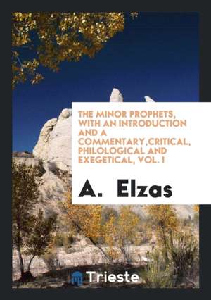 The Minor Prophets, with an Introduction and a Commentary, Critical, Philological and Exegetical, Vol. I de A. Elzas