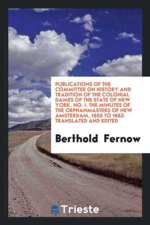 Publications of the Committee on History and Tradition of the Colonial Dames of the State of New York. No. I. the Minutes of the Orphanmasters of New de Berthold Fernow