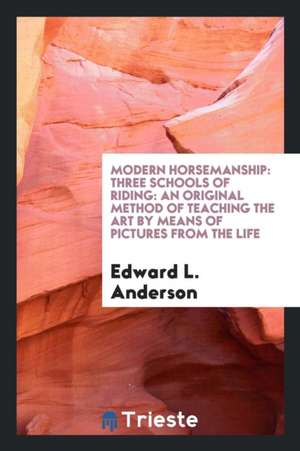 Modern Horsemanship: Three Schools of Riding: An Original Method of Teaching the Art by Means of Pictures from the Life de Edward L. Anderson