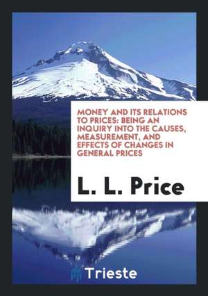 Money and Its Relations to Prices: Being an Inquiry Into the Causes, Measurement, and Effects of Changes in General Prices de L. L. Price