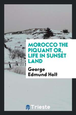 Morocco the Piquant: Or, Life in Sunset Land de George Edmund Holt