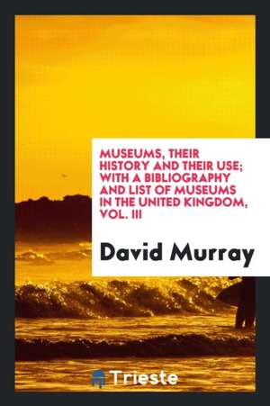 Museums, Their History and Their Use: With a Bibliography and List of Museums in the United Kingdom de David Murray