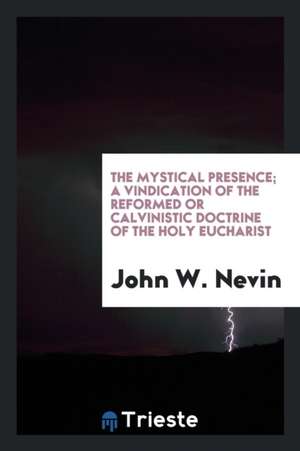 The Mystical Presence; A Vindication of the Reformed or Calvinistic Doctrine of the Holy Eucharist de John W. Nevin