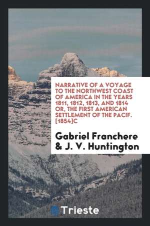 Narrative of a Voyage to the Northwest Coast of America in the Years 1811, 1812, 1813, and 1814 Or, the First American Settlement of the Pacific de Gabriel Franchere