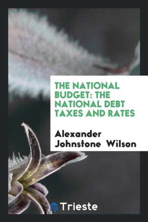 The National Budget: The National Debt Taxes and Rates de Alexander Johnstone Wilson