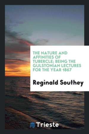 The Nature and Affinities of Tubercle; Being the Gulstonian Lectures for the Year 1867 de Reginald Southey