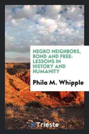 Negro Neighbors, Bond and Free: Lessons in History and Humanity de Phila M. Whipple