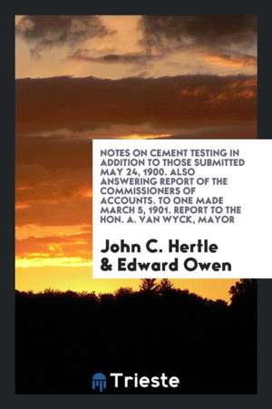 Notes on Cement Testing in Addition to Those Submitted May 24, 1900. Also Answering Report of the Commissioners of Accounts. to One Made March 5, 1901 de John C. Hertle