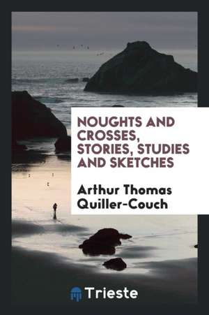 Noughts and Crosses, Stories, Studies and Sketches de A. T. Quiller-Couch