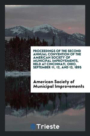 Proceedings of the Second Annual Convention of the American Society of Municipal Improvements, Held at Cincinnati, Ohio, September 11, 12, and 13, 189 de American Society Municipal Improvements