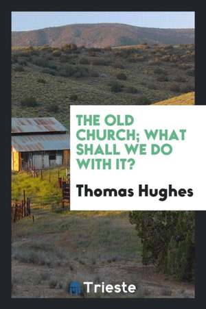 The Old Church, What Shall We Do with It de Thomas Hughes