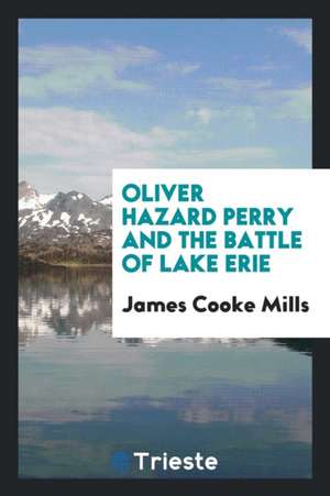 Oliver Hazard Perry and the Battle of Lake Erie de James Cooke Mills