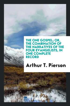 The One Gospel; Or, the Combination of the Narratives of the Four Evangelists, in One Complete Record de Arthur T. Pierson