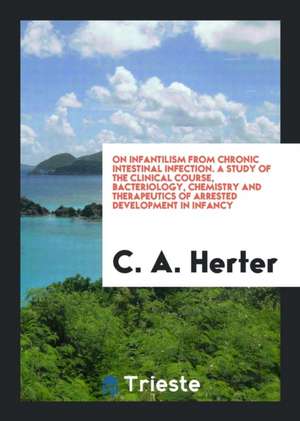 On Infantilism from Chronic Intestinal Infection. a Study of the Clinical Course, Bacteriology, Chemistry and Therapeutics of Arrested Development in de C. A. Herter