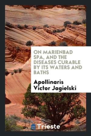 On Marienbad Spa, and the Diseases Curable by Its Waters and Baths de Apollinaris Victor Jagielski