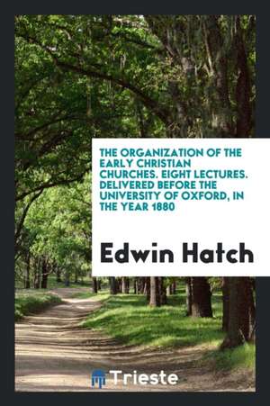 The Organization of the Early Christian Churches. Eight Lectures. Delivered Before the University of Oxford, in the Year 1880 de Edwin Hatch