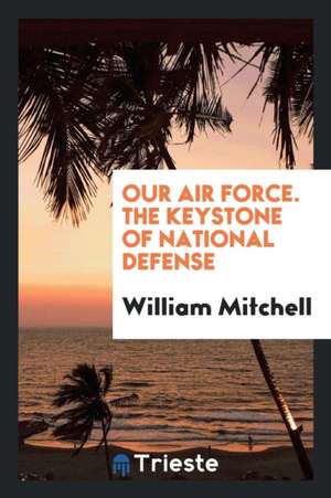 Our Air Force, the Keystone of National Defense de William Mitchell