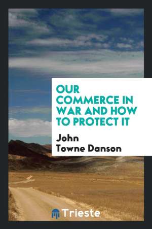 Our Commerce in War and How to Protect It de John Towne Danson