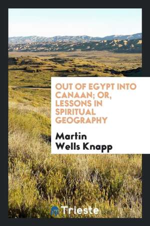 Out of Egypt Into Canaan: Or, Lessons in Spiritual Geography de Martin Wells Knapp