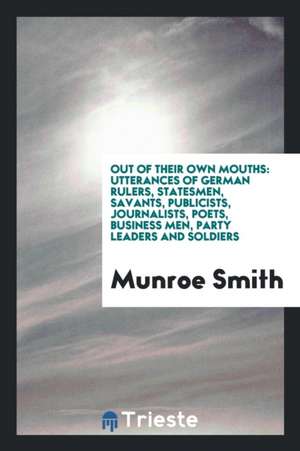 Out of Their Own Mouths: Utterances of German Rulers, Statesmen, Savants, Publicists, Journalists, Poets, Business Men, Party Leaders and Soldi de Munroe Smith