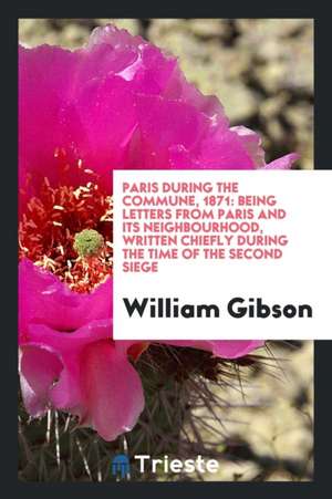 Paris During the Commune, 1871: Being Letters from Paris and Its Neighbourhood, Written Chiefly ... de William Gibson