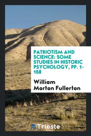 Patriotism and Science: Some Studies in Historic Psychology, Pp. 1-158 de William Morton Fullerton