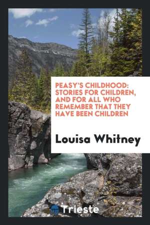 Peasy's Childhood: Stories for Children, and for All Who Remember That They Have Been Children de Louisa Whitney