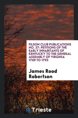 Filson Club Publications No. 27: Petitions of the Early Inhabitants of Kentucky to the General Assembly of Virginia 1769 to 1792 de James Rood Robertson