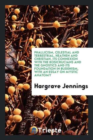 Phallicism, Celestial and Terrestrial, Heathen and Christian, Its Connexion with the Rosicrucians and the Gnostics and Its Foundation in Buddhism, wit de Hargrave Jennings