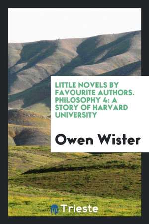 Little Novels by Favourite Authors. Philosophy 4: A Story of Harvard University de Owen Wister