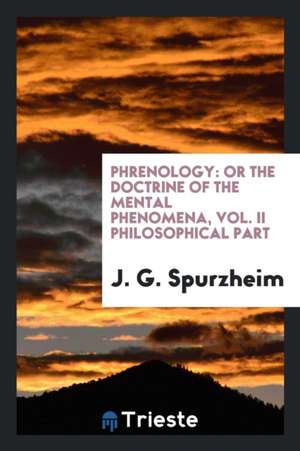 Phrenology: Or the Doctrine of the Mental Phenomena, Vol. II Philosophical Part de J. G. Spurzheim