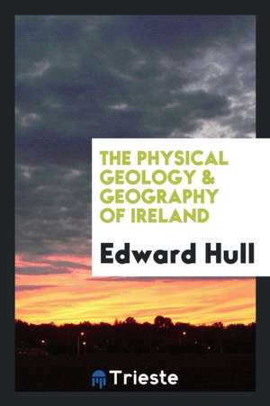 The Physical Geology & Geography of Ireland de Edward Hull