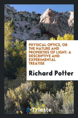 Physical Optics, or the Nature and Properties of Light: A Descriptive and Experimental Treatise de Richard Potter