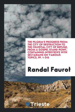 The Pilgrim's Progress from the City of Destruction to the Celestial City of Refuge, from a Gospel Stand-Point, Containing Interviews with Sectarians de Randal Faurot