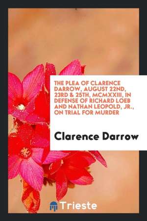 The Plea of Clarence Darrow, August 22nd, 23rd & 25th, MCMXXIII, in Defense of Richard Loeb and Nathan Leopold, Jr., on Trial for Murder de MR Clarence S. Darrow