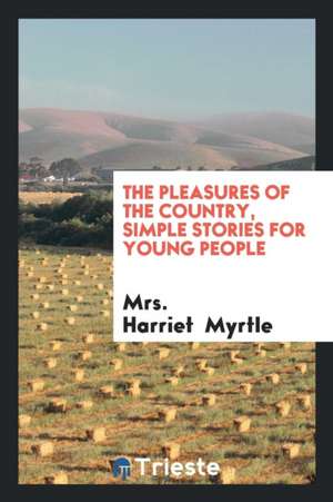 The Pleasures of the Country, Simple Stories for Young People de Mrs Harriet Myrtle