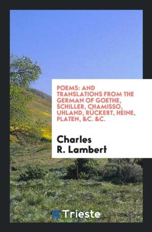 Poems: And Translations from the German of Goethe, Schiller, Chamisso, Uhland, Rückert, Heine ... de Charles R. Lambert