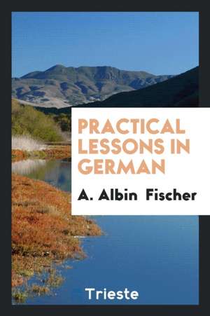 Practical Lessons in German de A. Albin Fischer