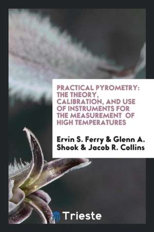 Practical Pyrometry: The Theory, Calibration, and Use of Instruments for the Measurement of High Temperatures de Ervin S. Ferry