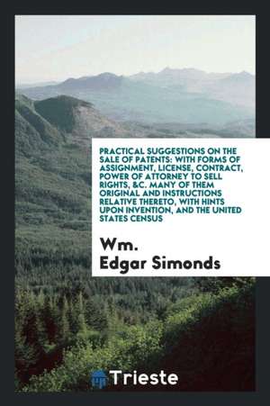 Practical Suggestions on the Sale of Patents: With Forms of Assignment, License, Contract ... de William Edgar Simonds