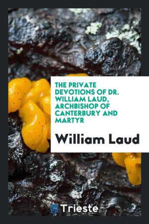 The Private Devotions of Dr. William Laud, Archbishop of Canterbury and Martyr de William Laud