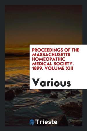 Proceedings of the Massachusetts Homeopathic Medical Society. 1899. Volume XIII de Various