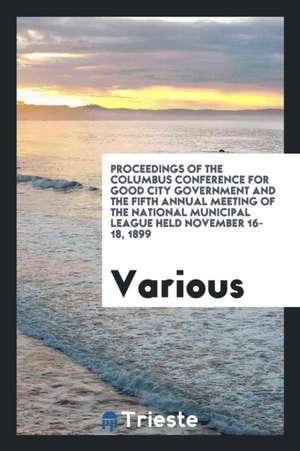 Proceedings of the Columbus Conference for Good City Government and the Fifth Annual Meeting of the National Municipal League Held November 16-18, 189 de Clinton Rogers Woodruff