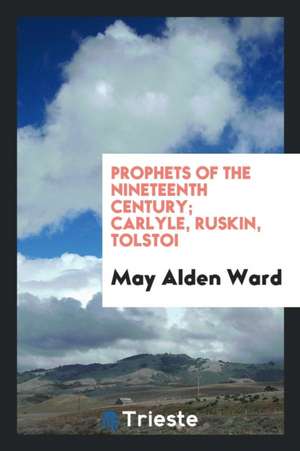 Prophets of the Nineteenth Century; Carlyle, Ruskin, Tolstoi de May Alden Ward