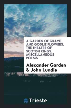 A Garden of Grave and Godlie Flowers. the Theatre of Scottish Kings. Miscellaneous Poems de Alexander Garden