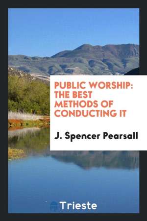 Public Worship: The Best Methods of Conducting It de J. Spencer Pearsall