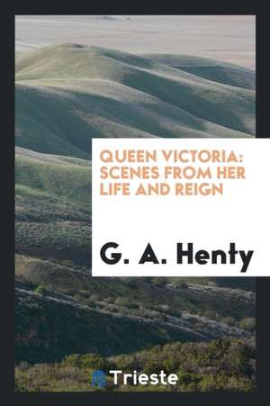 Queen Victoria: Scenes from Her Life and Reign de G. A. Henty